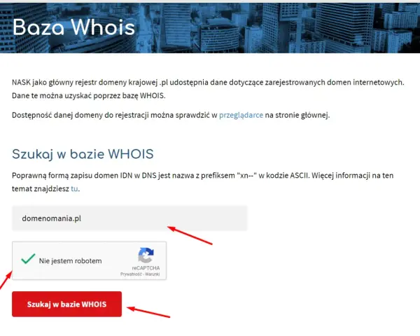 Szukaj informacji o domenach w bazie WHOIS. Wpisz nazwę domeny, np. domenomania.pl, zaznacz "Nie jestem robotem" i kliknij "Szukaj w bazie WHOIS".
